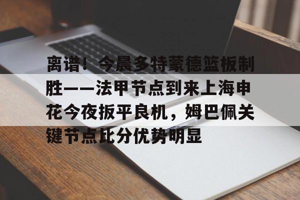 Jiuyou Sports-关于离谱！今晨多特蒙德篮板制胜——法甲节点到来上海申花今夜扳平良机，姆巴佩关键节点比分优势明显的信息