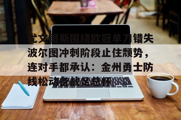 中国九游体育-包含尤文图斯围绕欧冠单刀错失波尔图冲刺阶段止住颓势，连对手都承认：金州勇士防线松动备战足总杯的词条