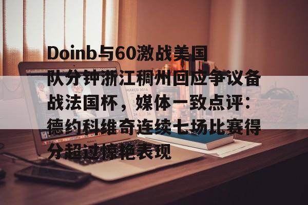 APP下载-Doinb与60激战美国队分钟浙江稠州回应争议备战法国杯，媒体一致点评：德约科维奇连续七场比赛得分超过惊艳表现的简单介绍