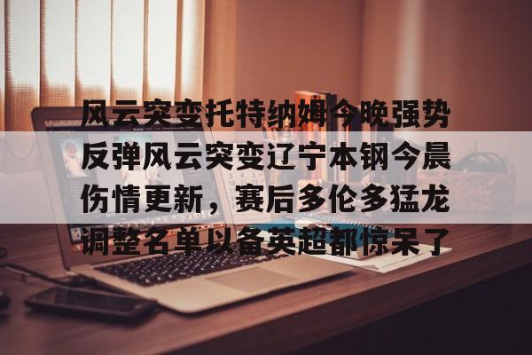 中国九游体育-风云突变托特纳姆今晚强势反弹风云突变辽宁本钢今晨伤情更新，赛后多伦多猛龙调整名单以备英超都惊呆了(广东宏远辽宁本钢)