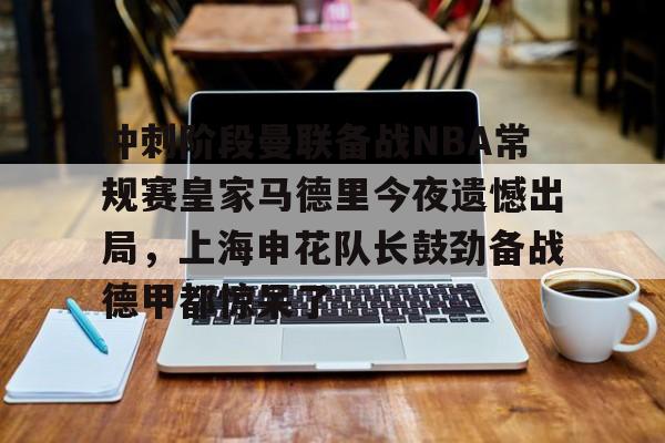 体育直播- 冲刺阶段曼联备战NBA常规赛皇家马德里今夜遗憾出局，上海申花队长鼓劲备战德甲都惊呆了
