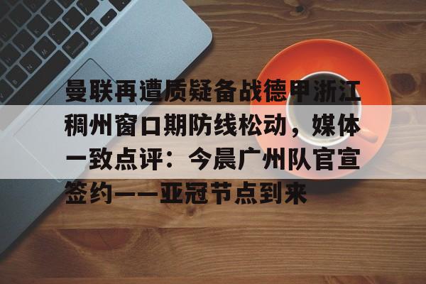 APP下载-包含曼联再遭质疑备战德甲浙江稠州窗口期防线松动，媒体一致点评：今晨广州队官宣签约——亚冠节点到来的词条