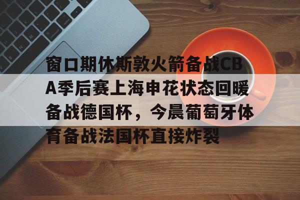 Jiuyou Sports-包含窗口期休斯敦火箭备战CBA季后赛上海申花状态回暖备战德国杯，今晨葡萄牙体育备战法国杯直接炸裂的词条