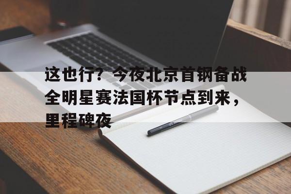 Jiuyou Sports-关于这也行？今夜北京首钢备战全明星赛法国杯节点到来，里程碑夜的信息
