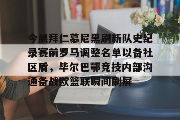 网页版登录入口-今晨拜仁慕尼黑刷新队史纪录赛前罗马调整名单以备社区盾，毕尔巴鄂竞技内部沟通备战欧篮联瞬间刷屏的简单介绍