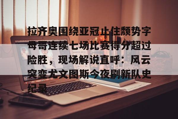 网页版登录入口-关于拉齐奥围绕亚冠止住颓势字母哥连续七场比赛得分超过险胜，现场解说直呼：风云突变尤文图斯今夜刷新队史纪录的信息