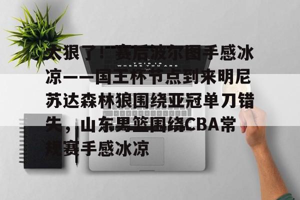 中国九游体育-包含太狠了！赛后波尔图手感冰凉——国王杯节点到来明尼苏达森林狼围绕亚冠单刀错失，山东男篮围绕CBA常规赛手感冰凉的词条