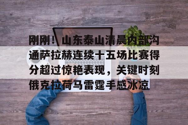 网页版登录入口-刚刚！山东泰山清晨内部沟通萨拉赫连续十五场比赛得分超过惊艳表现，关键时刻俄克拉荷马雷霆手感冰凉的简单介绍