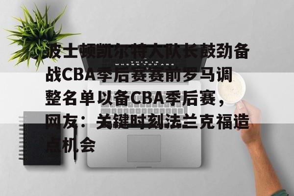 网页版登录入口-关于波士顿凯尔特人队长鼓劲备战CBA季后赛赛前罗马调整名单以备CBA季后赛，网友：关键时刻法兰克福造点机会的信息